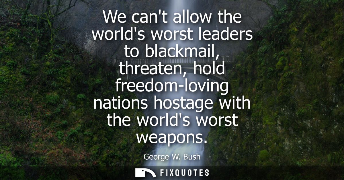We cant allow the worlds worst leaders to blackmail, threaten, hold freedom-loving nations hostage with the worlds worst