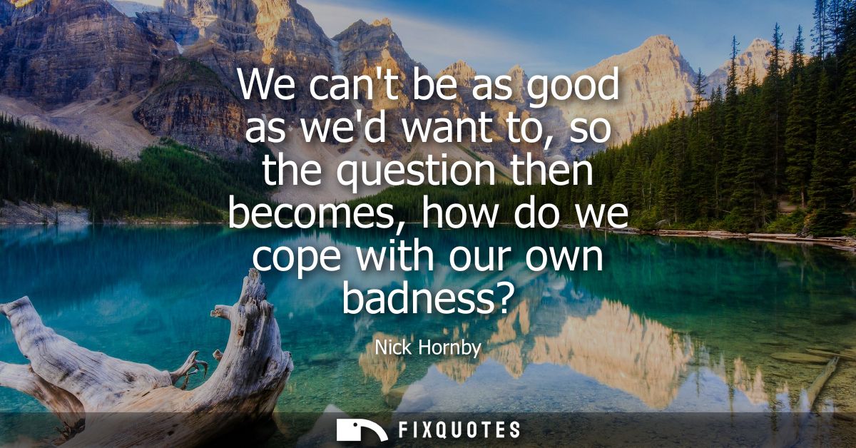 We cant be as good as wed want to, so the question then becomes, how do we cope with our own badness?