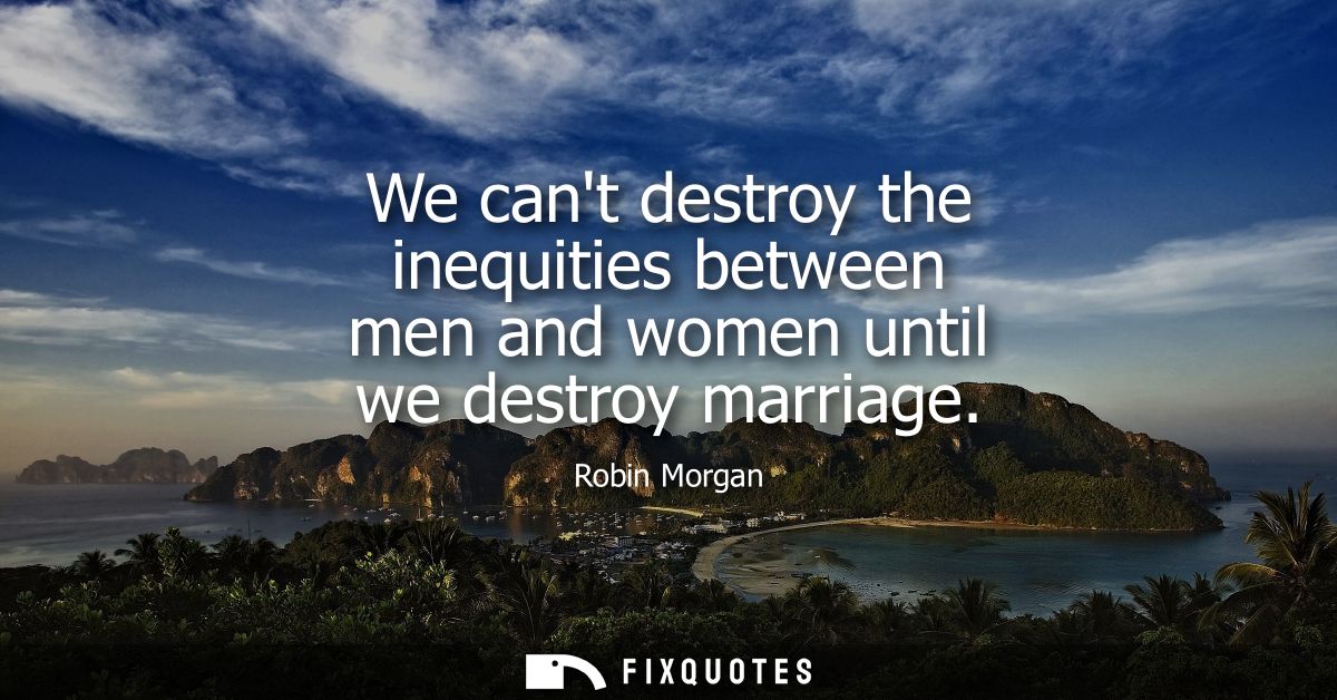 We cant destroy the inequities between men and women until we destroy marriage