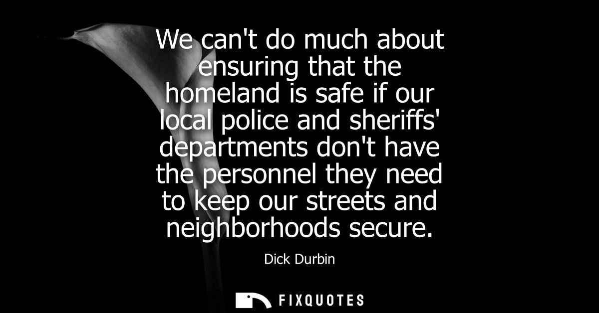 We cant do much about ensuring that the homeland is safe if our local police and sheriffs departments dont have the pers