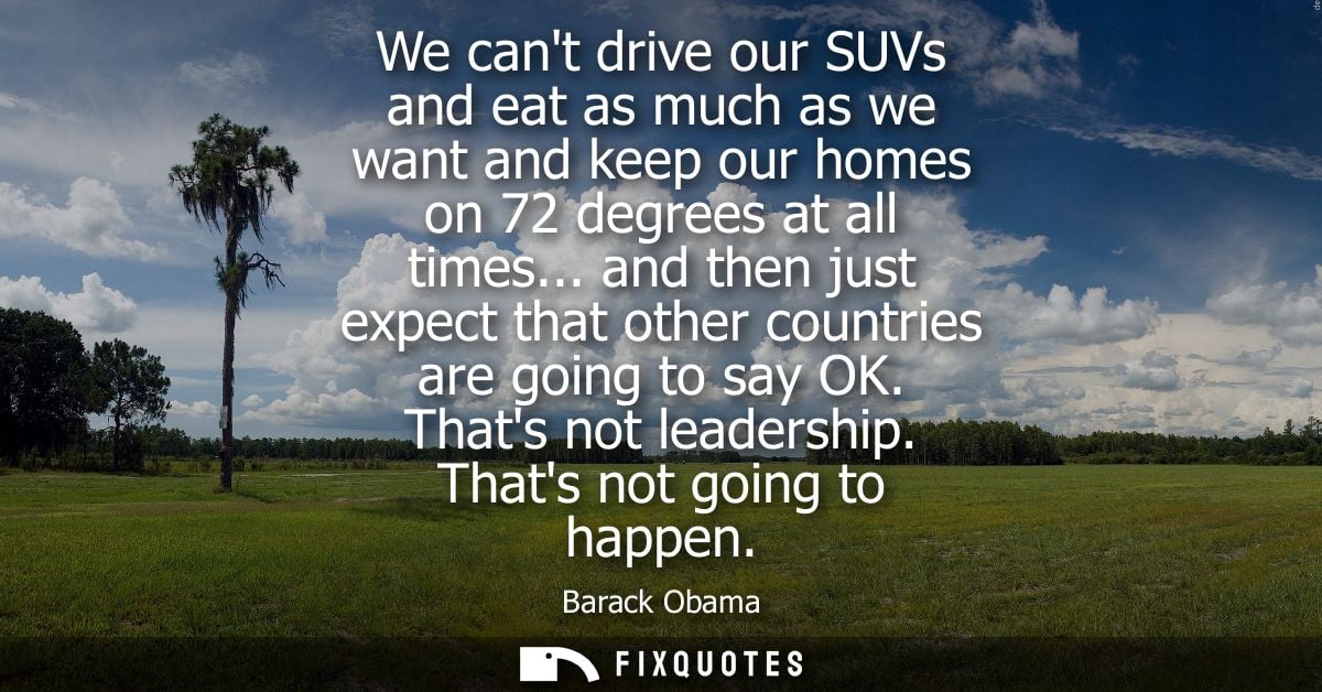 We cant drive our SUVs and eat as much as we want and keep our homes on 72 degrees at all times... and then just expect 