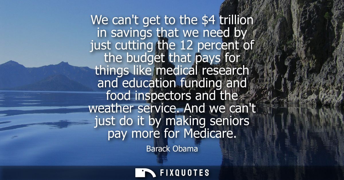 We cant get to the 4 trillion in savings that we need by just cutting the 12 percent of the budget that pays for things 