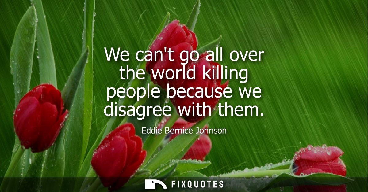 We cant go all over the world killing people because we disagree with them