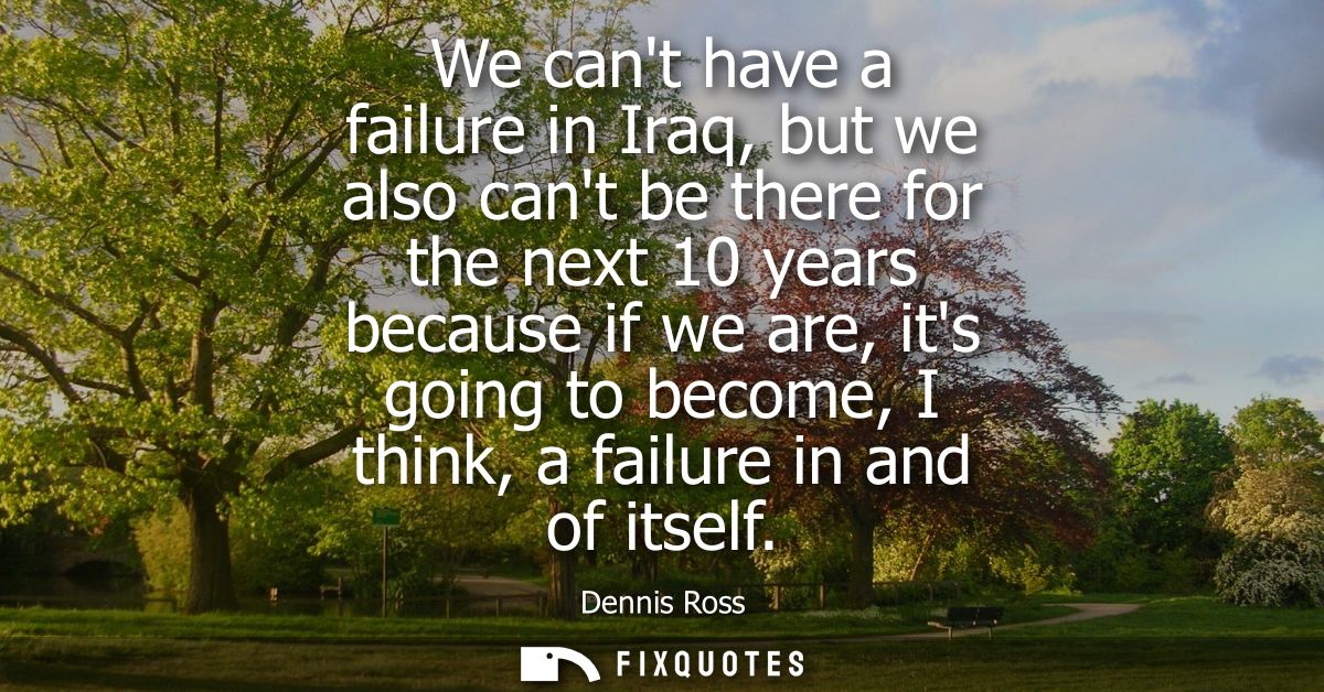 We cant have a failure in Iraq, but we also cant be there for the next 10 years because if we are, its going to become, 
