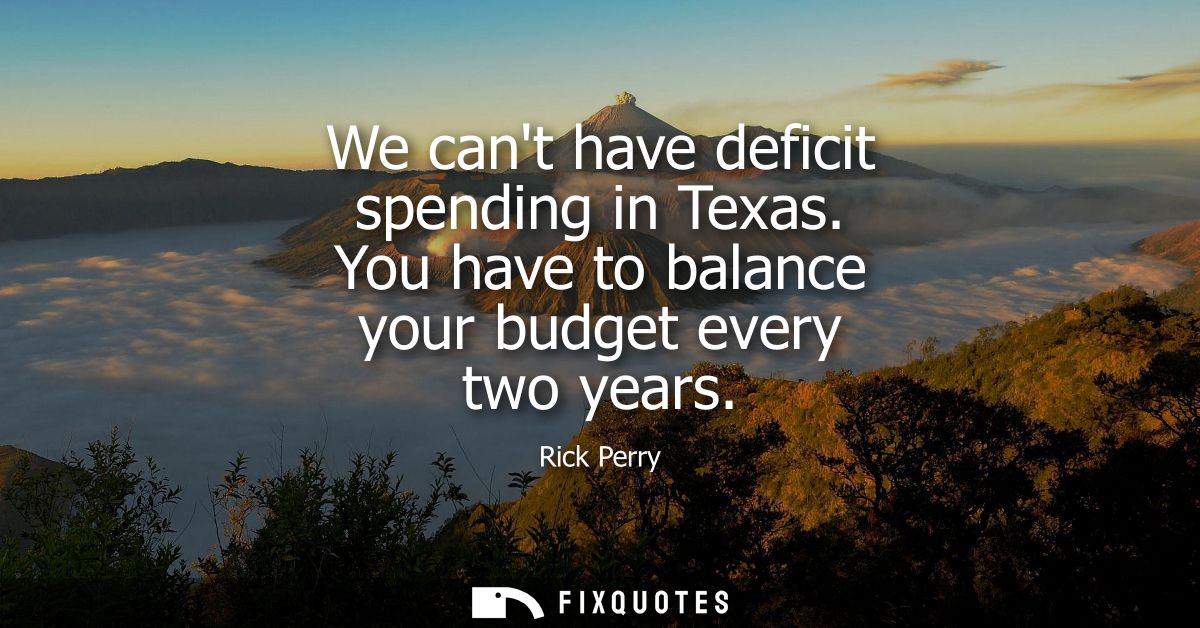 We cant have deficit spending in Texas. You have to balance your budget every two years