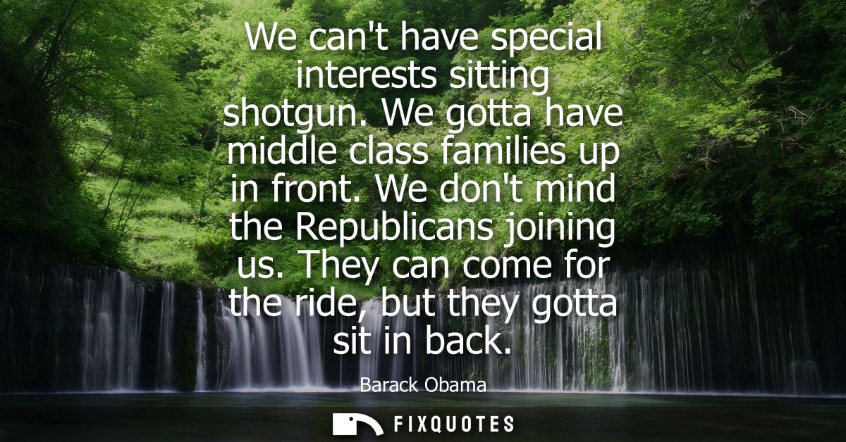 We cant have special interests sitting shotgun. We gotta have middle class families up in front. We dont mind the Republ