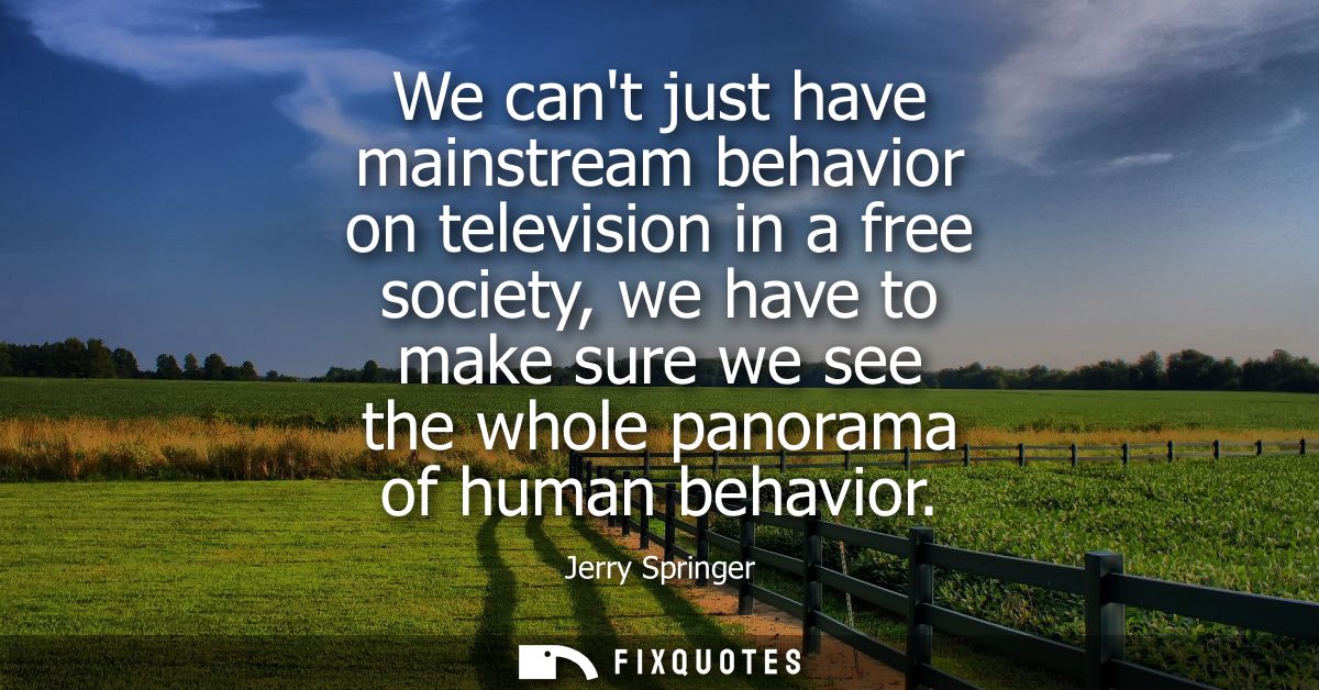 We cant just have mainstream behavior on television in a free society, we have to make sure we see the whole panorama of