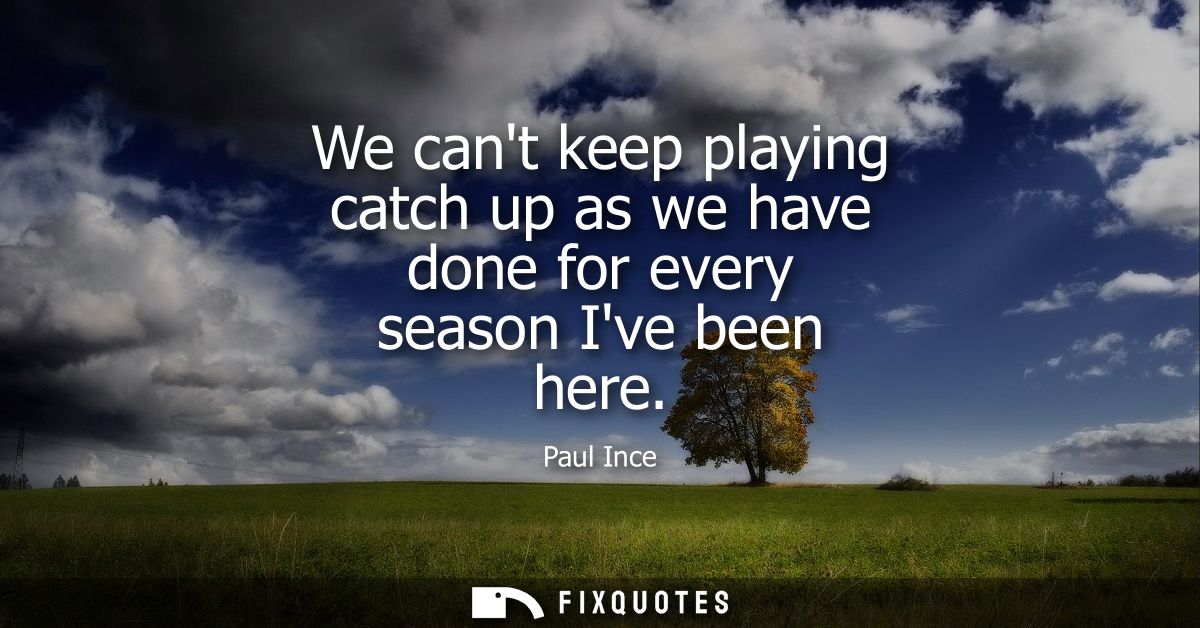 We cant keep playing catch up as we have done for every season Ive been here