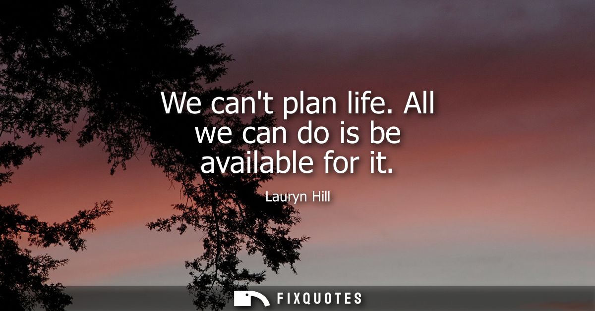 We cant plan life. All we can do is be available for it