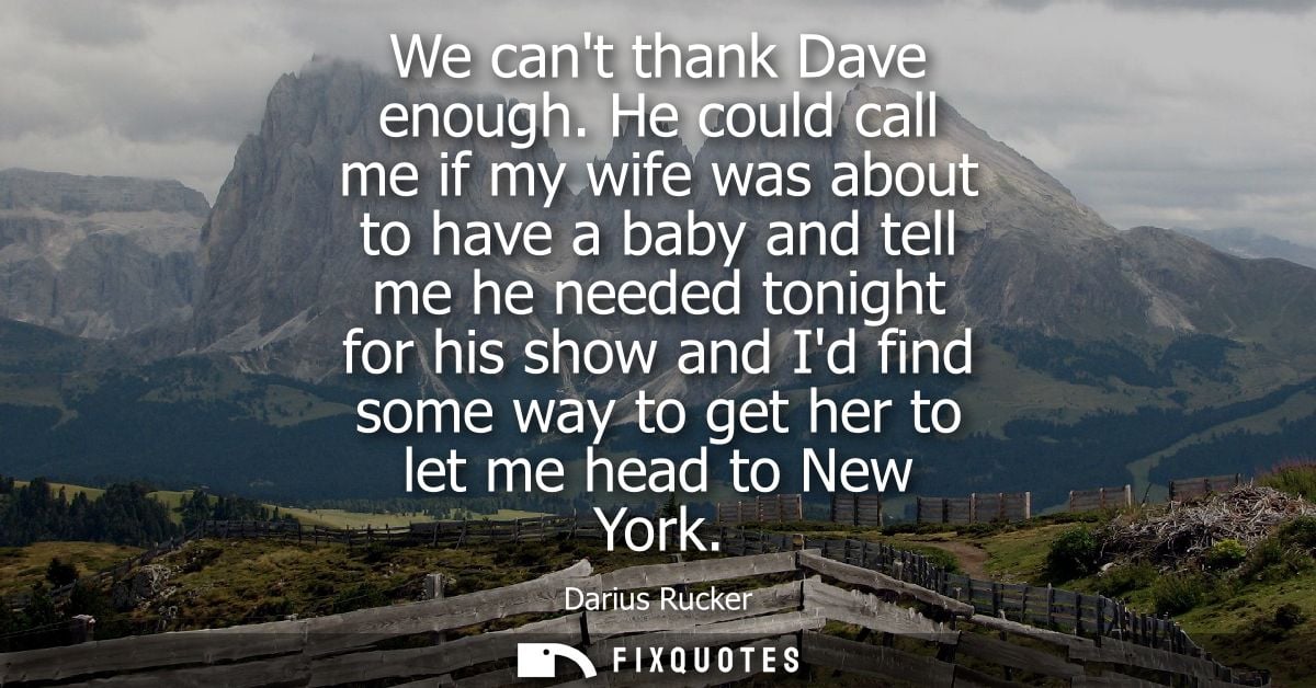We cant thank Dave enough. He could call me if my wife was about to have a baby and tell me he needed tonight for his sh