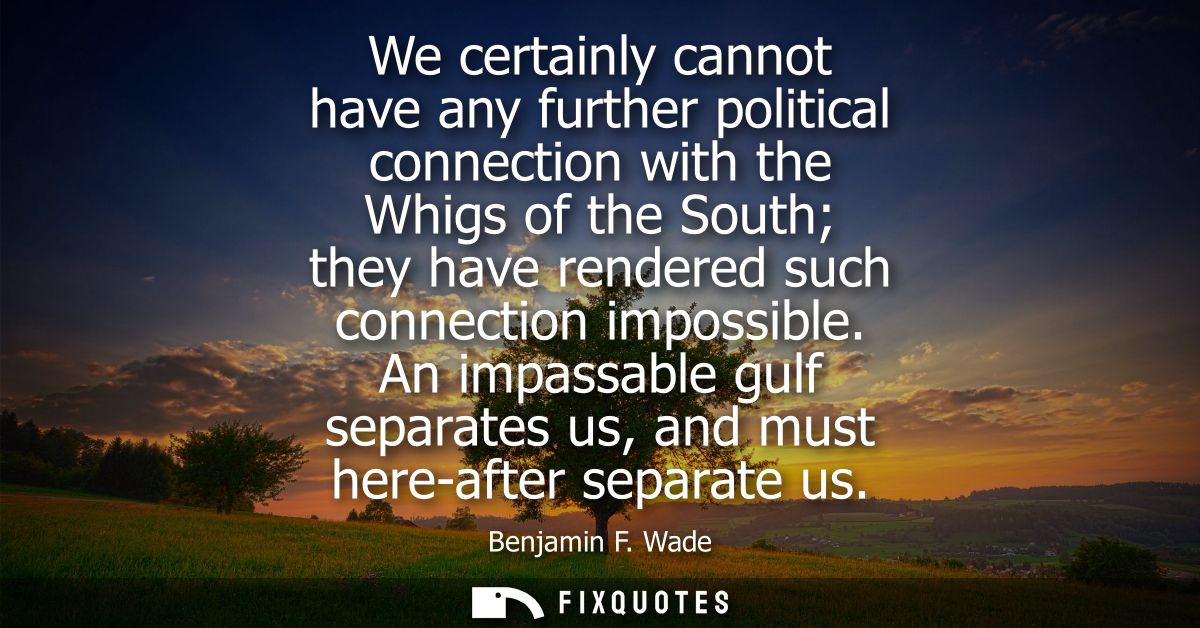 We certainly cannot have any further political connection with the Whigs of the South they have rendered such connection