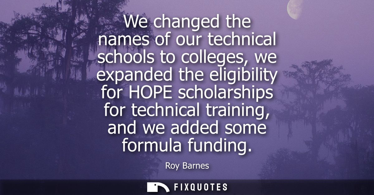 We changed the names of our technical schools to colleges, we expanded the eligibility for HOPE scholarships for technic