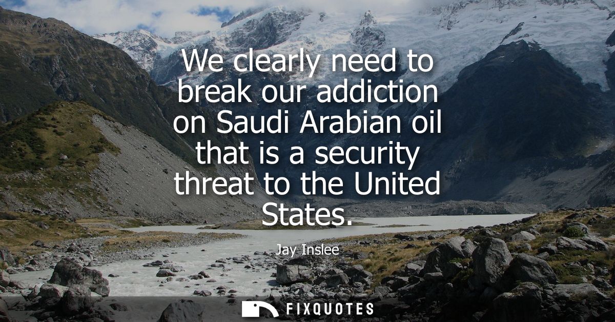 We clearly need to break our addiction on Saudi Arabian oil that is a security threat to the United States