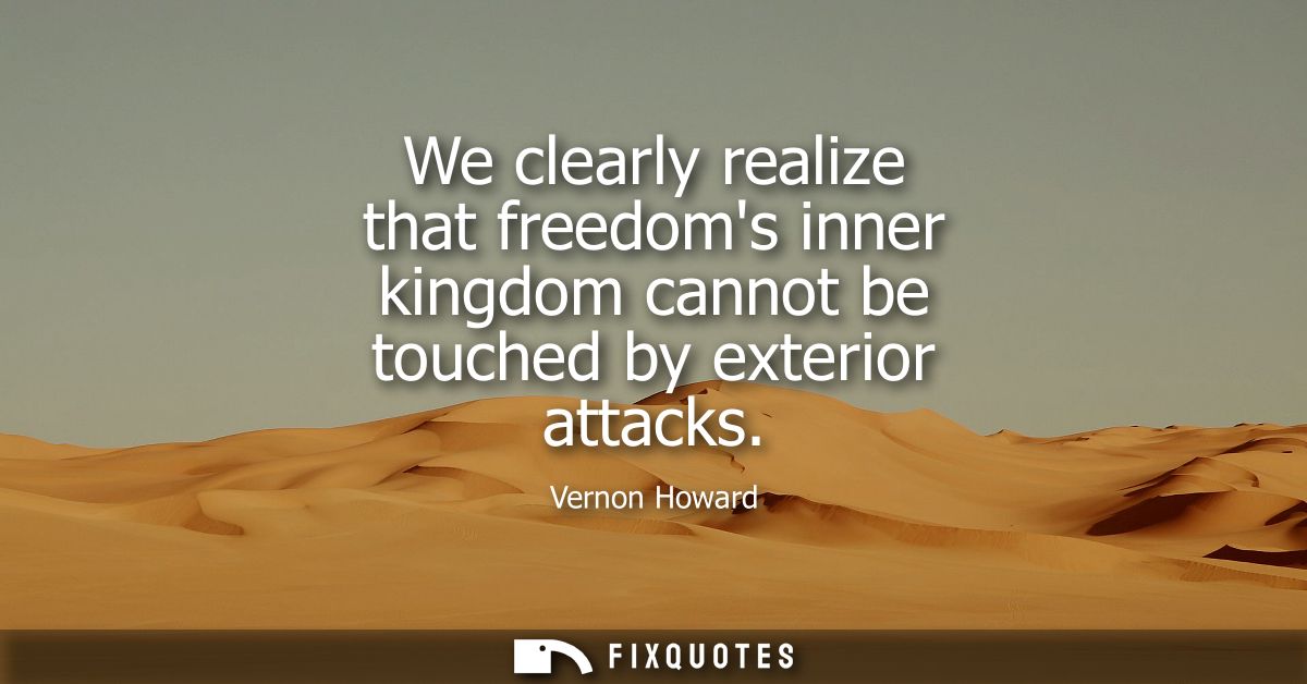 We clearly realize that freedoms inner kingdom cannot be touched by exterior attacks