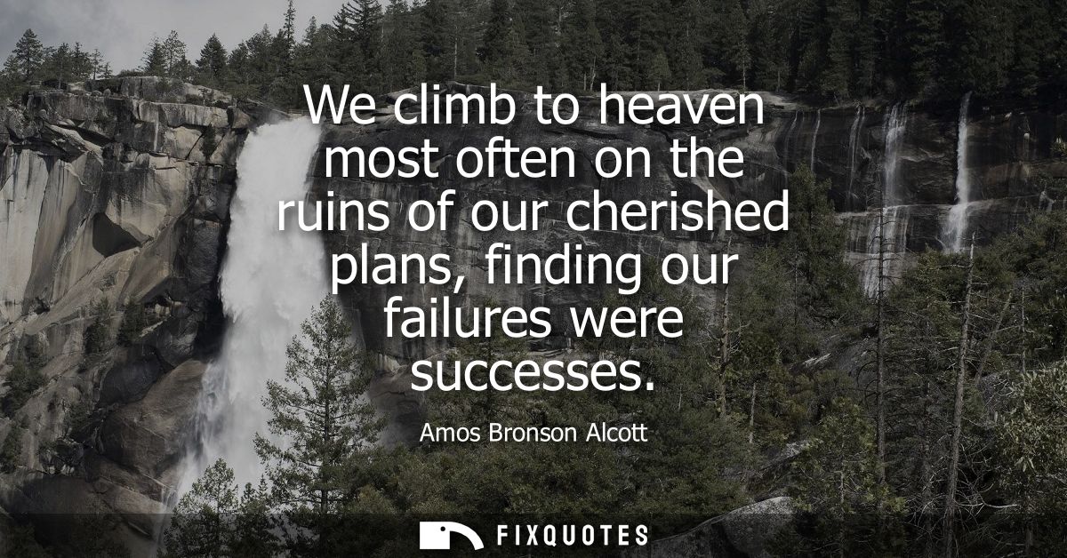 We climb to heaven most often on the ruins of our cherished plans, finding our failures were successes