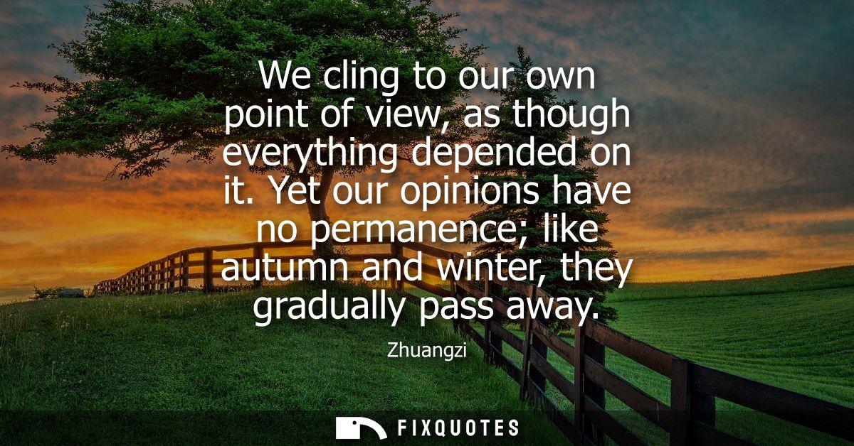 We cling to our own point of view, as though everything depended on it. Yet our opinions have no permanence like autumn 