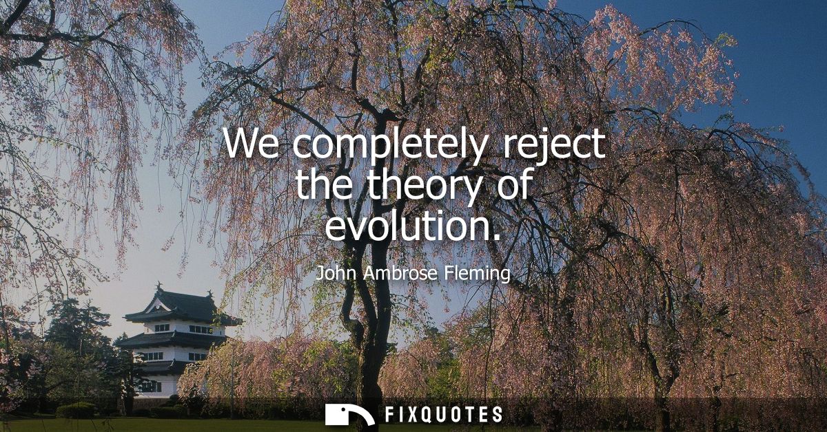 We completely reject the theory of evolution