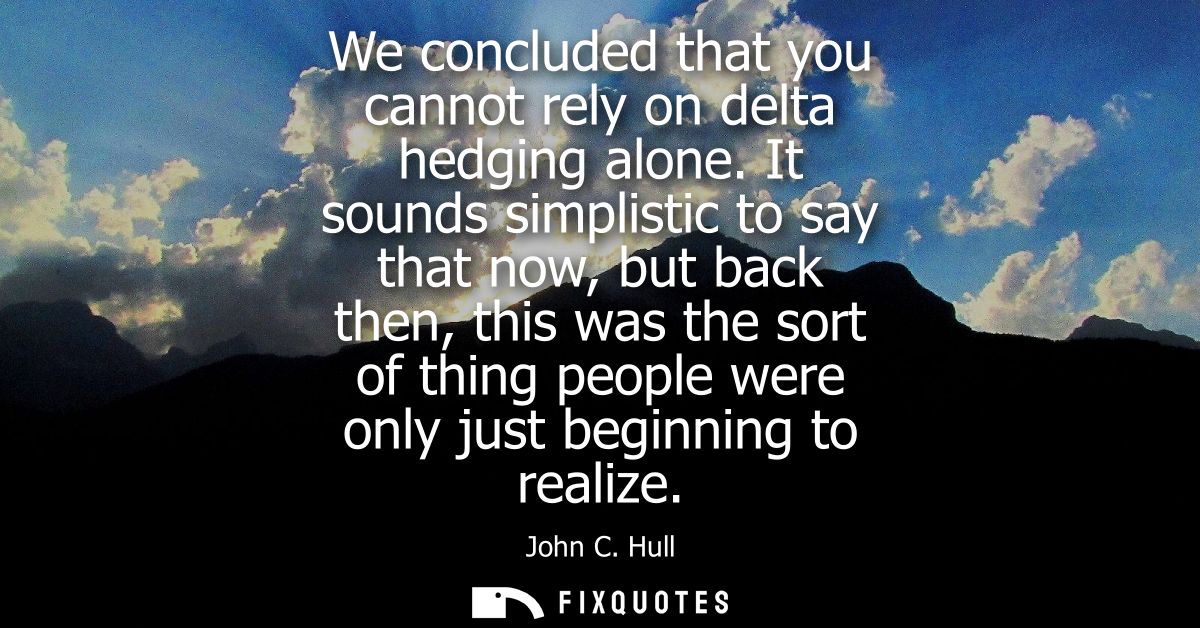 We concluded that you cannot rely on delta hedging alone. It sounds simplistic to say that now, but back then, this was 