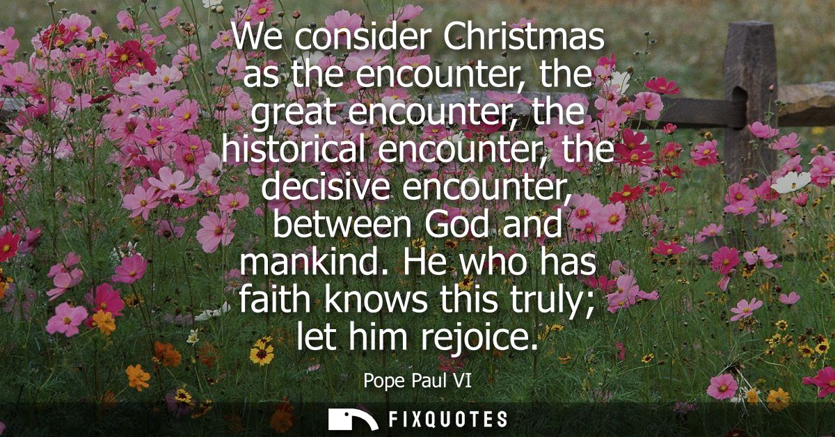 We consider Christmas as the encounter, the great encounter, the historical encounter, the decisive encounter, between G