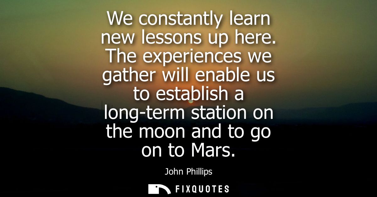 We constantly learn new lessons up here. The experiences we gather will enable us to establish a long-term station on th