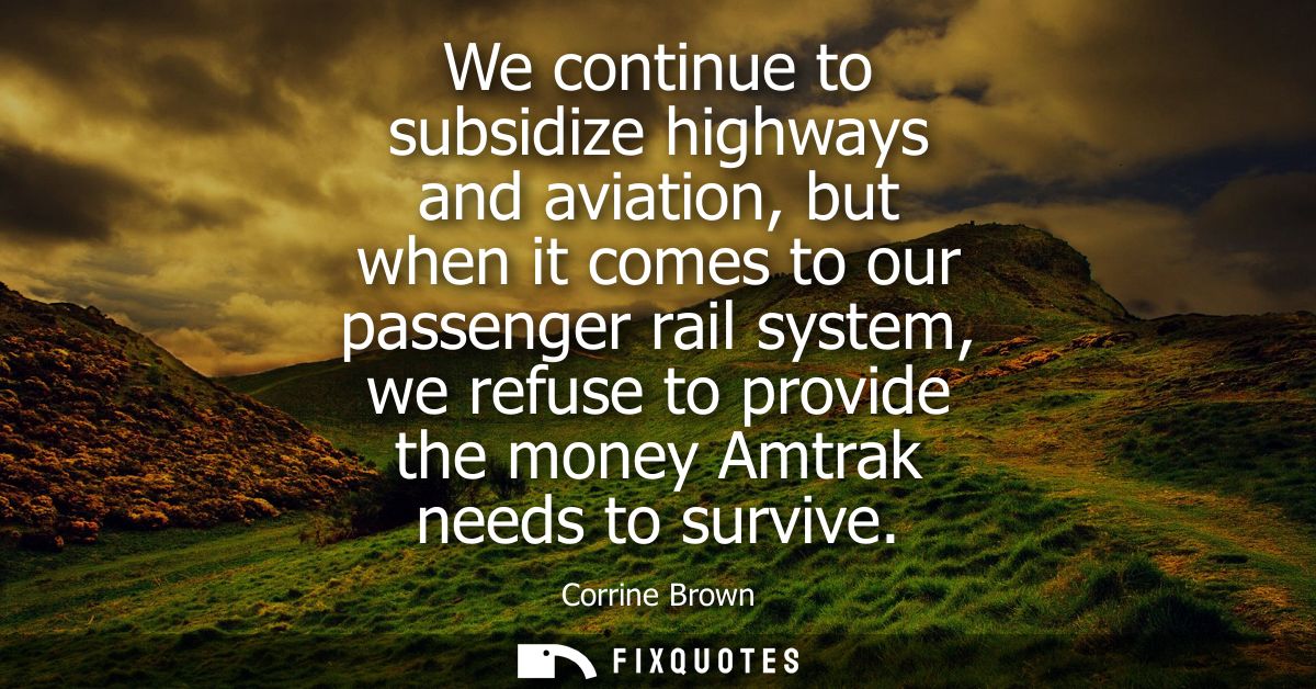 We continue to subsidize highways and aviation, but when it comes to our passenger rail system, we refuse to provide the