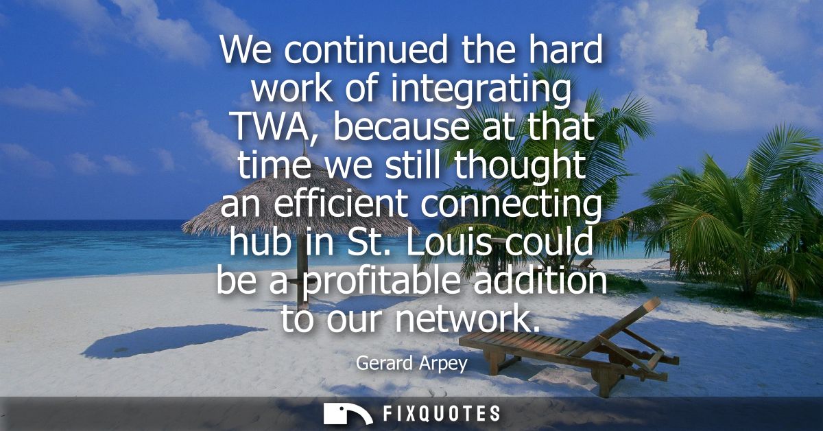 We continued the hard work of integrating TWA, because at that time we still thought an efficient connecting hub in St.