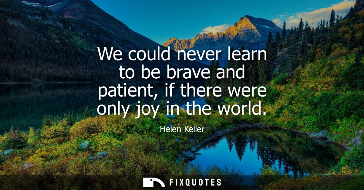 We could never learn to be brave and patient, if there were only joy in the world
