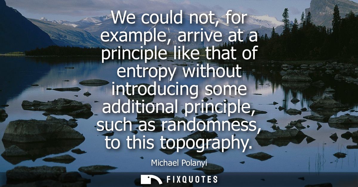 We could not, for example, arrive at a principle like that of entropy without introducing some additional principle, suc