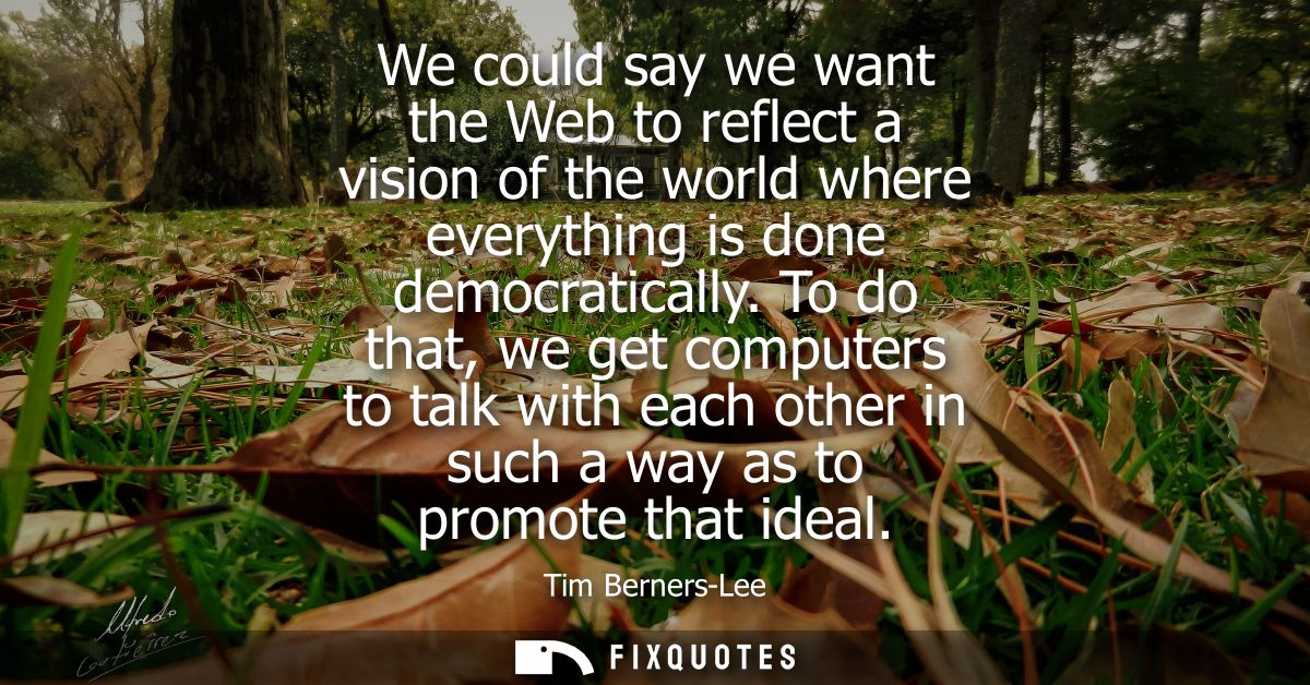 We could say we want the Web to reflect a vision of the world where everything is done democratically.