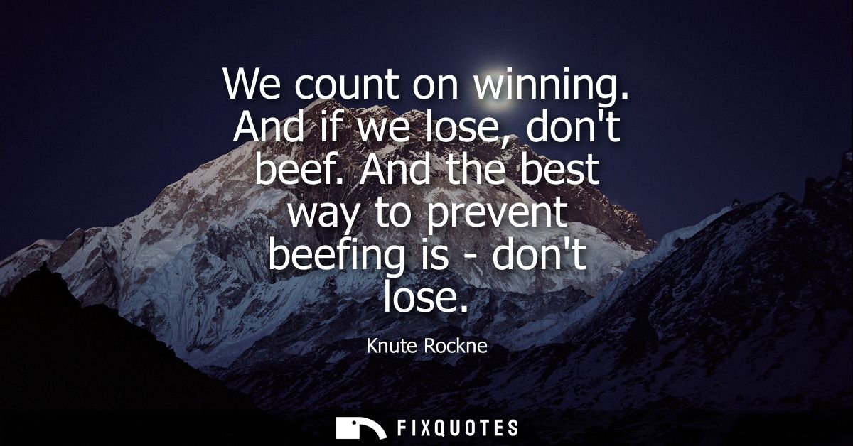 We count on winning. And if we lose, dont beef. And the best way to prevent beefing is - dont lose