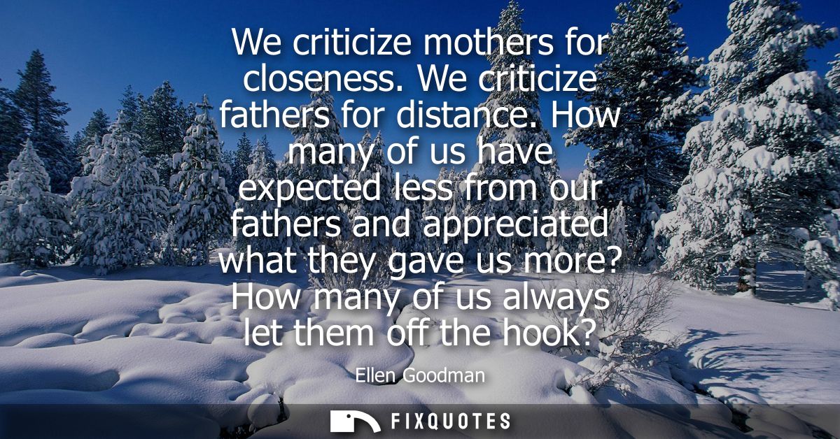 We criticize mothers for closeness. We criticize fathers for distance. How many of us have expected less from our father