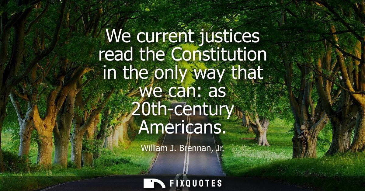 We current justices read the Constitution in the only way that we can: as 20th-century Americans