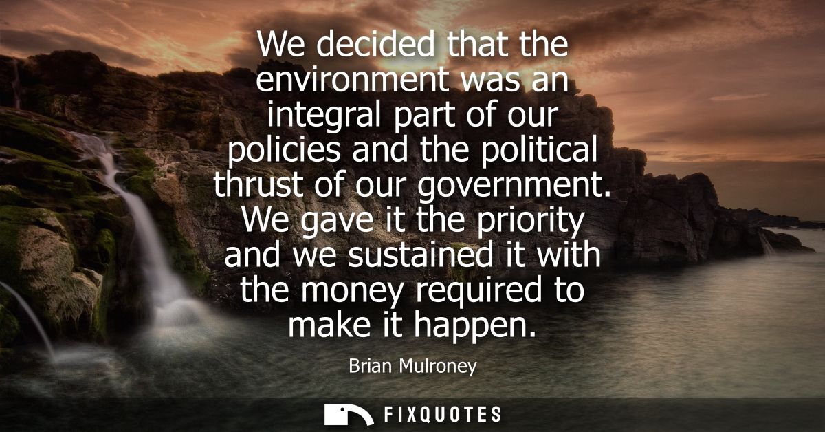 We decided that the environment was an integral part of our policies and the political thrust of our government.