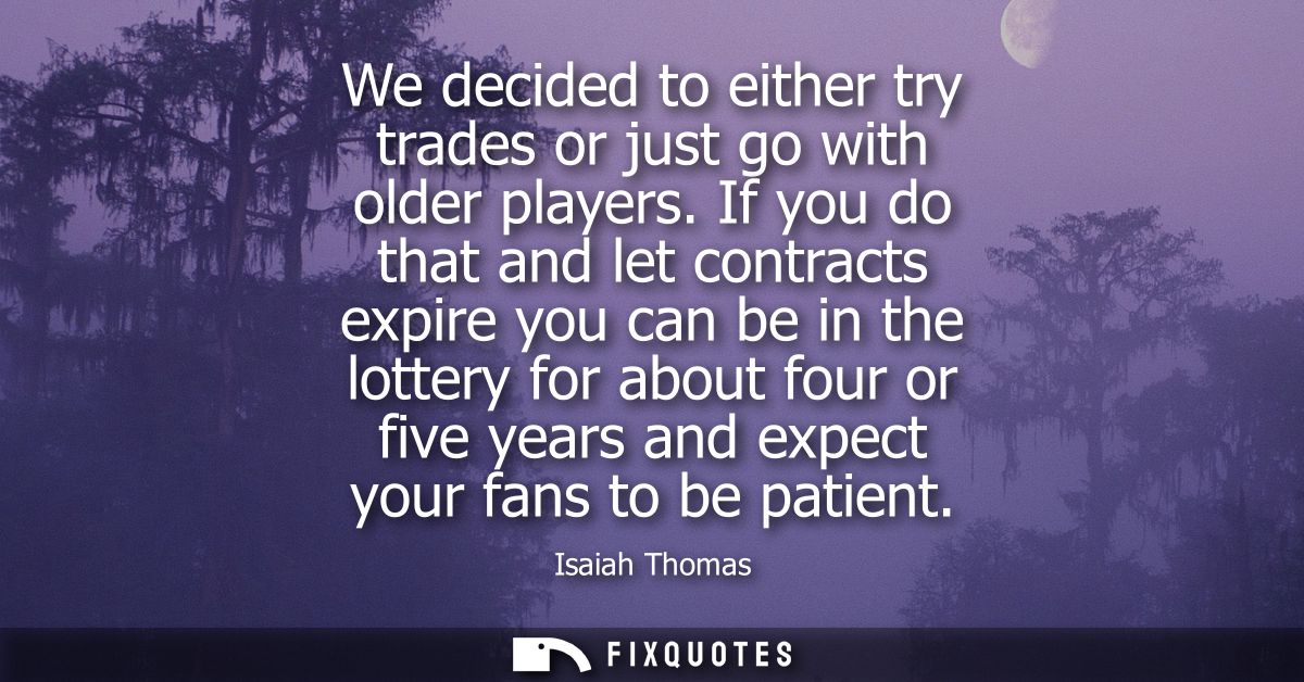 We decided to either try trades or just go with older players. If you do that and let contracts expire you can be in the