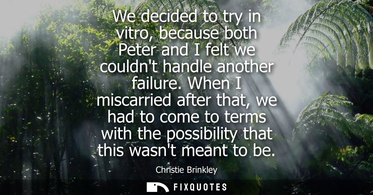 We decided to try in vitro, because both Peter and I felt we couldnt handle another failure. When I miscarried after tha