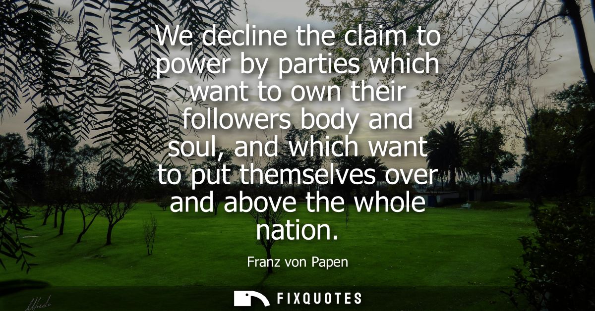 We decline the claim to power by parties which want to own their followers body and soul, and which want to put themselv