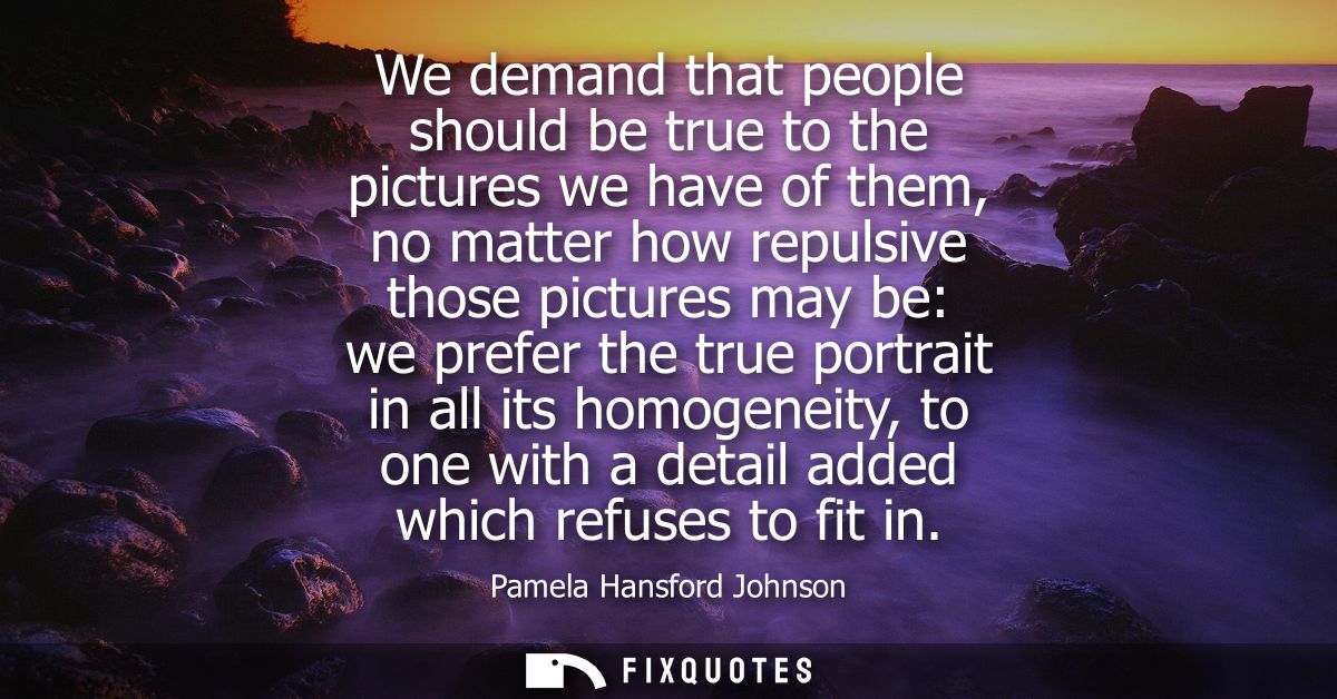 We demand that people should be true to the pictures we have of them, no matter how repulsive those pictures may be: we 