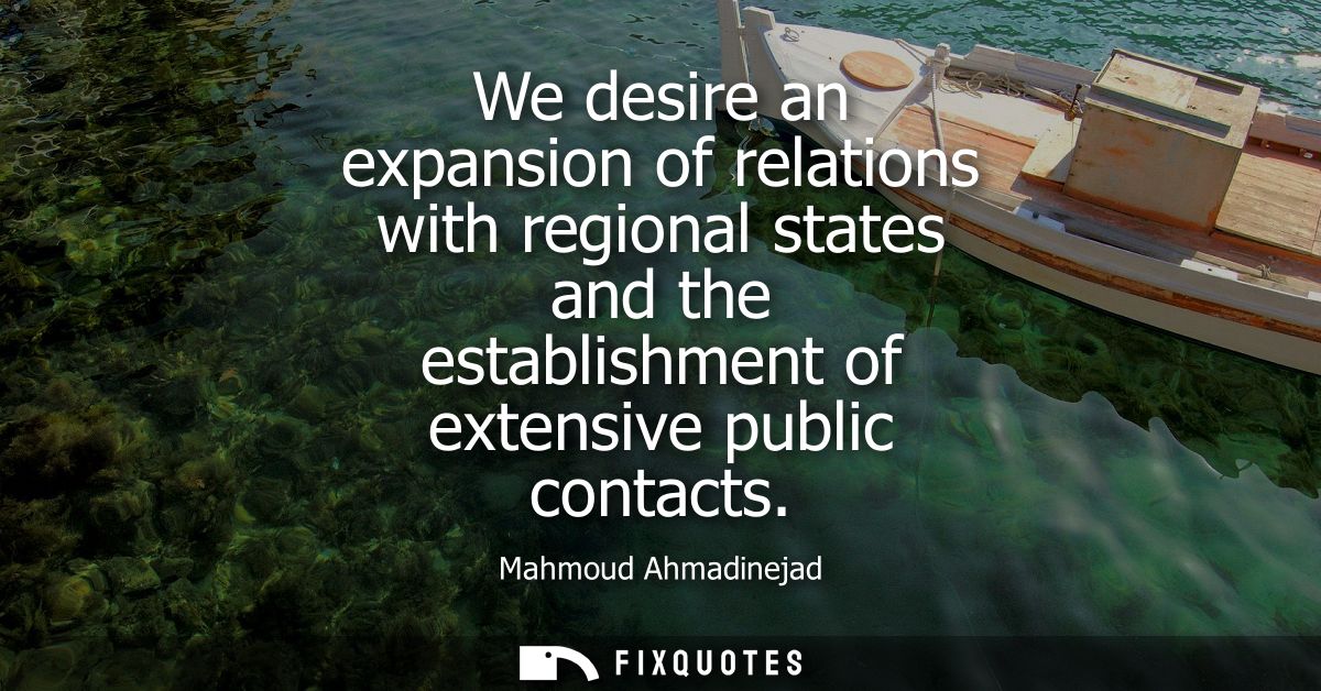 We desire an expansion of relations with regional states and the establishment of extensive public contacts