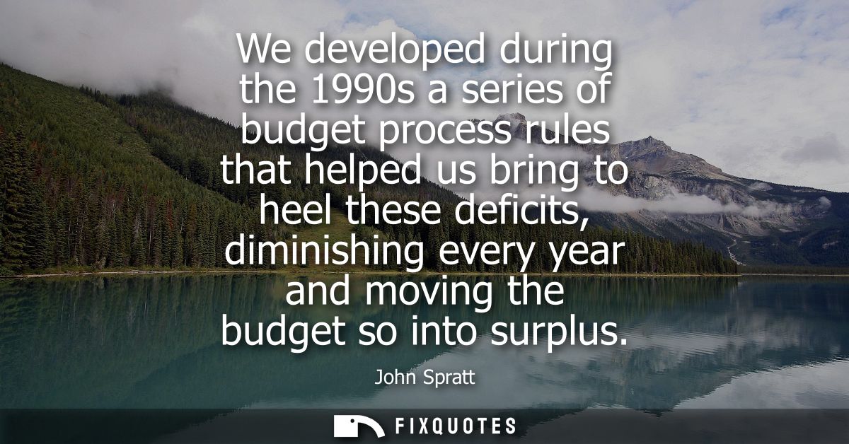 We developed during the 1990s a series of budget process rules that helped us bring to heel these deficits, diminishing 