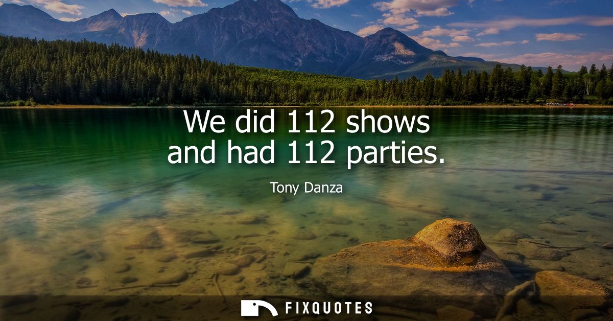 We did 112 shows and had 112 parties
