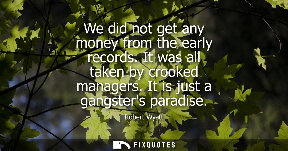 We did not get any money from the early records. It was all taken by crooked managers. It is just a gangsters paradise