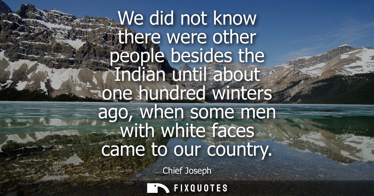 We did not know there were other people besides the Indian until about one hundred winters ago, when some men with white