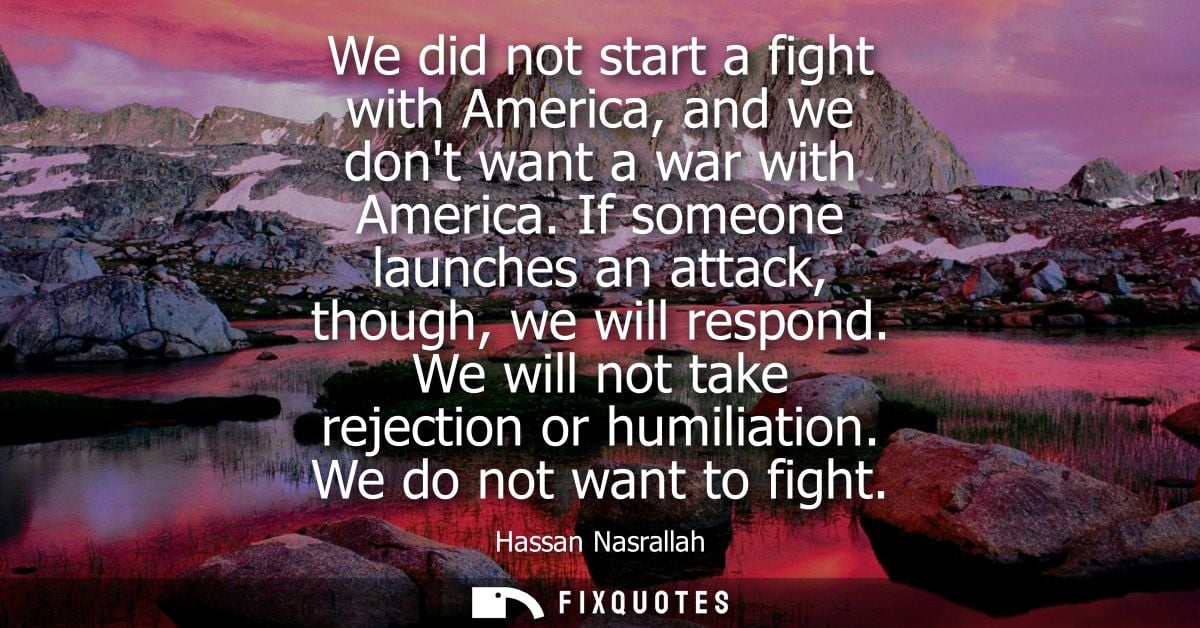 We did not start a fight with America, and we dont want a war with America. If someone launches an attack, though, we wi