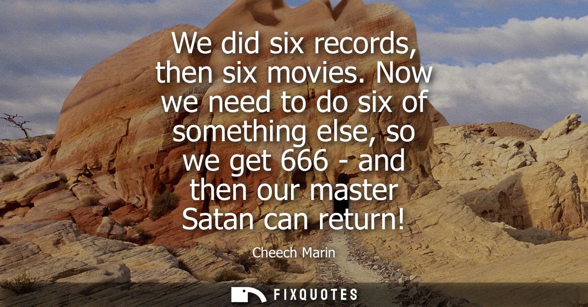 We did six records, then six movies. Now we need to do six of something else, so we get 666 - and then our master Satan 