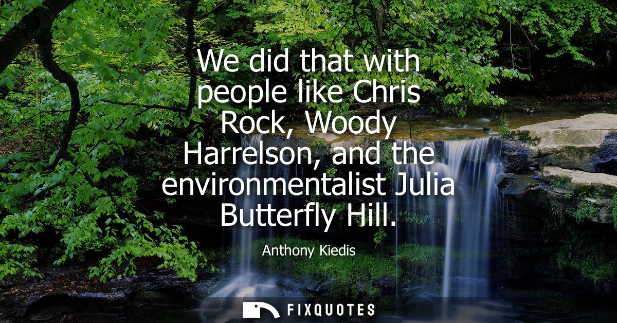 We did that with people like Chris Rock, Woody Harrelson, and the environmentalist Julia Butterfly Hill