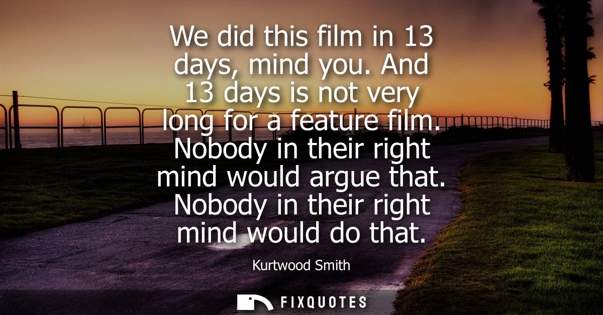 We did this film in 13 days, mind you. And 13 days is not very long for a feature film. Nobody in their right mind would