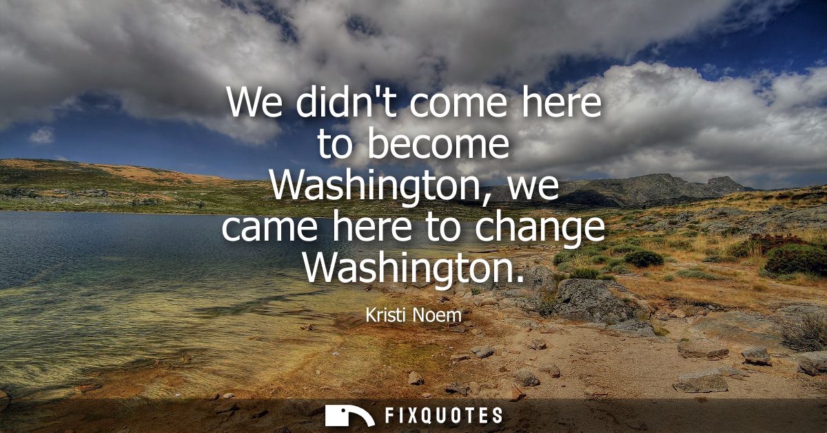 We didnt come here to become Washington, we came here to change Washington