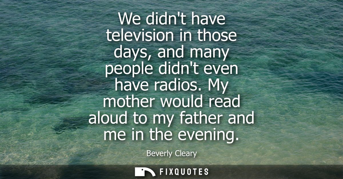 We didnt have television in those days, and many people didnt even have radios. My mother would read aloud to my father 
