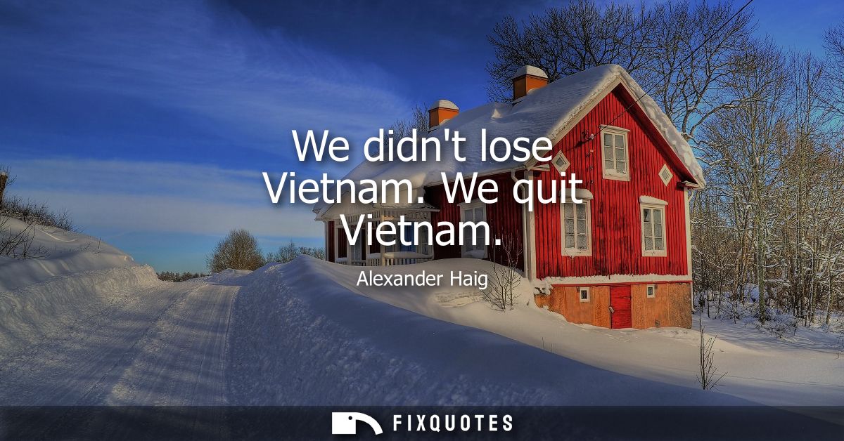 We didnt lose Vietnam. We quit Vietnam