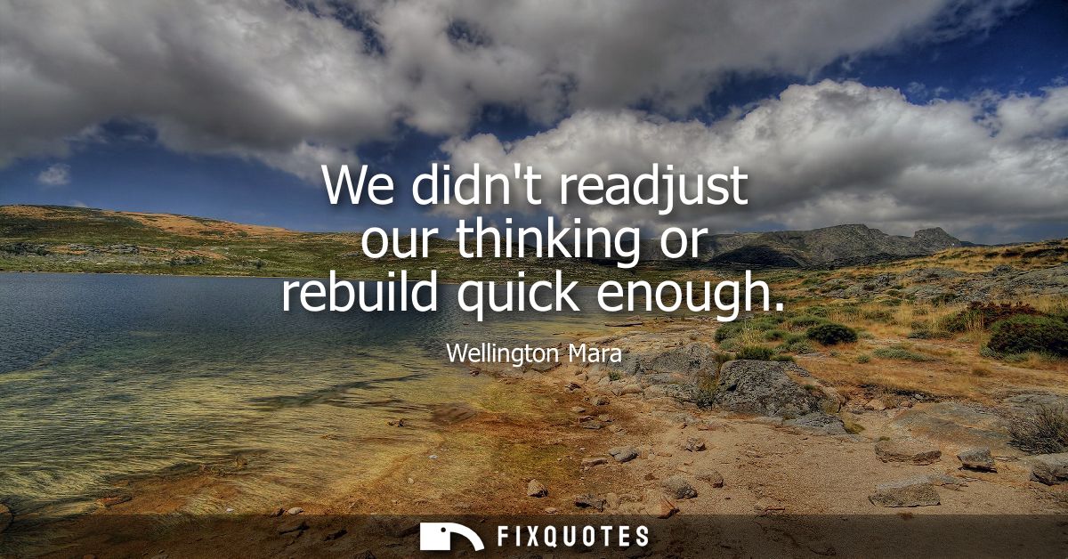 We didnt readjust our thinking or rebuild quick enough